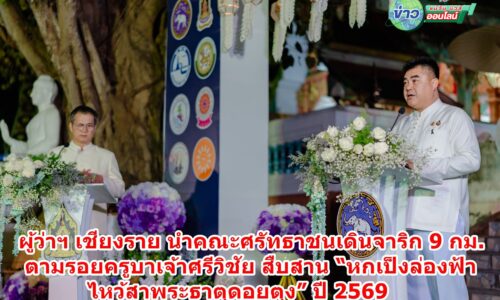 ผู้ว่าฯ เชียงราย นำคณะศรัทธาชนเดินจาริก 9 กม. ตามรอยครูบาเจ้าศรีวิชัย สืบสาน “หกเป็งล่องฟ้า ไหว้สาพระธาตุดอยตุง” ปี 2569